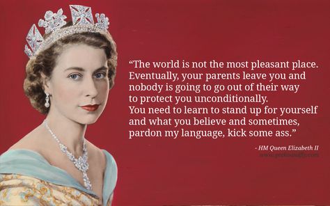 Queen Elizabeth II Quotes The world is not the most pleasant place. Eventually, your parents leave you and nobody is going to go out of their way to protect you unconditionally. You need to learn to stand up for yourself and what you believe and sometimes, pardon my language, kick some ass. The Queen Quotes, Queen Quotes Inspirational, The Crown Quotes, Elizabeth Ii Quotes, United Kingdom Quotes, Adjust Crown Quotes, Queen Quotes Crowns, Elizabeth Eliot Quote, Quotes By Elizabeth Elliot