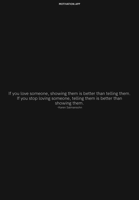 If you love someone, showing them is better than telling them. If you stop loving someone, telling them is better than showing them. -Karen Salmansohn From the Motivation app: https://motivation.app If You Repeatedly Have To Tell Someone, Tell Someone You Love Them Quotes, Stop Loving Someone, Motivation App, Love Someone, If You Love Someone, Really Good Quotes, Loving Someone, If You Love