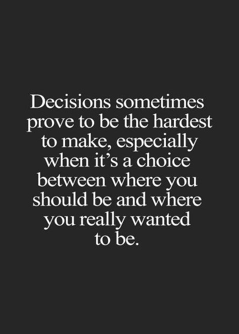 Decisions sometimes prove to be the hardest to make, especially when it's a choice between where you should be and where you really wanted to be. Great Inspirational Quotes, More Than Words, Quotable Quotes, True Words, The Words, Great Quotes, Inspirational Words, Words Quotes, Wise Words