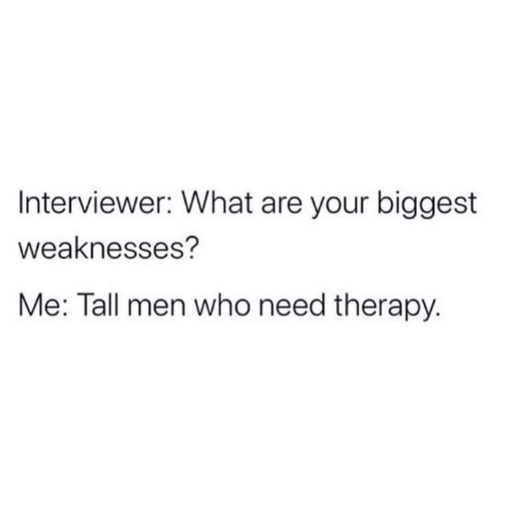 an interviewer what are your biggest weakness? me tall men who need therapy