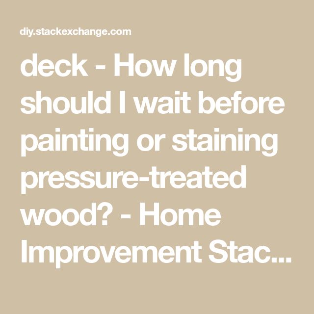 the words deck how long should i wait before painting or staining pressure treated wood? home improvement stac