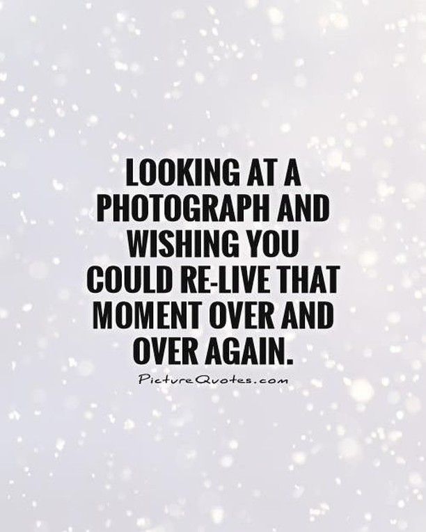 the quote looking at a photograph and wishing you could't live that moment over and over again