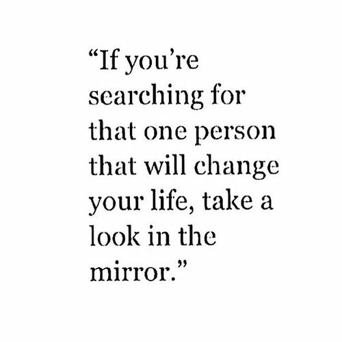 a quote that reads if you're searching for that one person that will change your life, take a look in the mirror