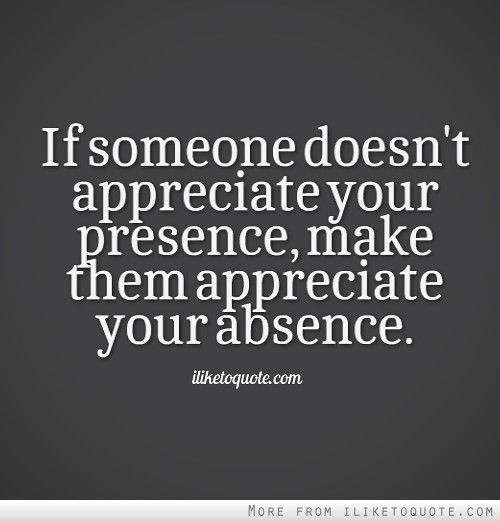 the quote if someone doesn't appreciate your presence, make them appreciate