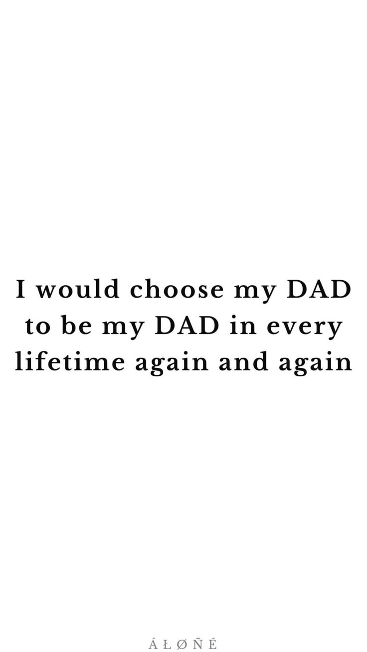 a quote that says i would choose my dad to be my dad in every life time again and again