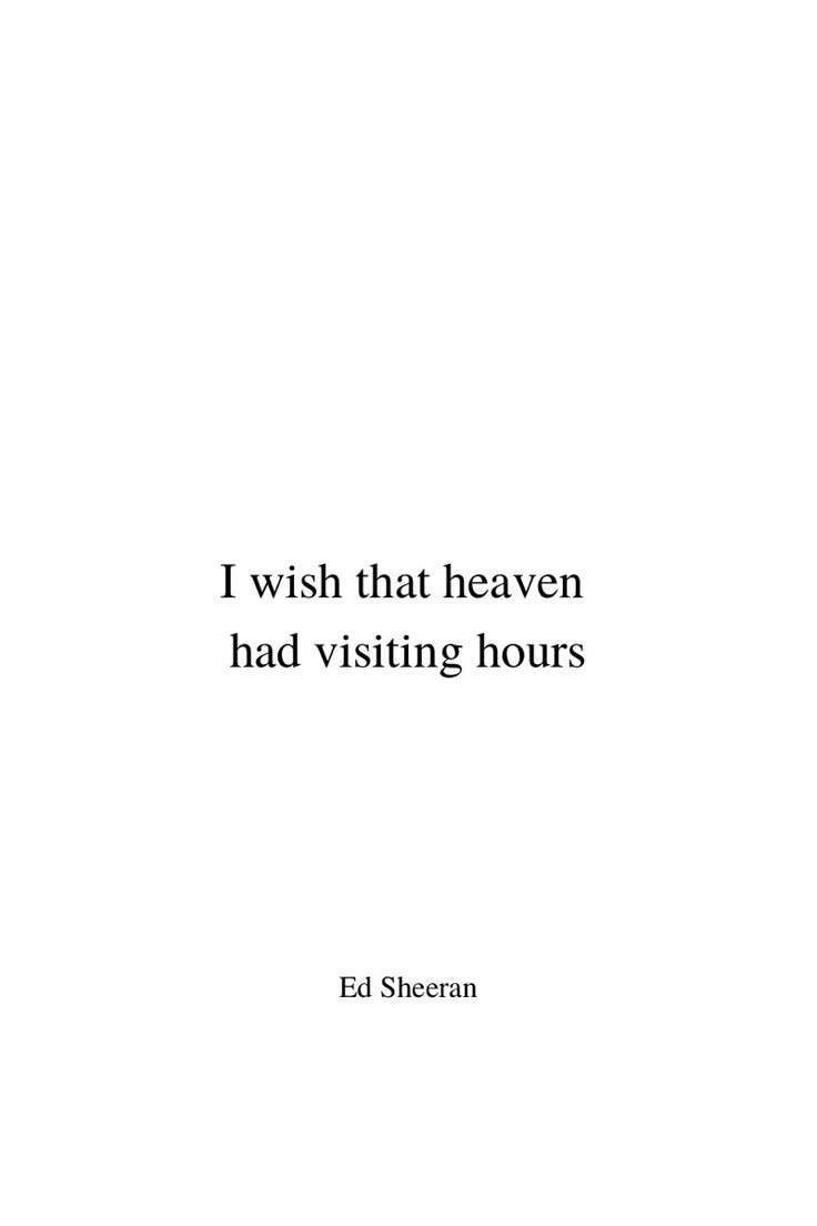 Minimalist black text on white background. In the middle of the pin it says ‚I wish that heaven had visiting hours‘ in two lines. This is the starting line from Ed Sheeran‘s song ‚Visiting Hours‘. On the bottom of the pin it says ‚Ed Sheeran‘ in the same lettering as the lyrics above, but in smaller size. Both text passages are aligned in the center line. Heaven Visiting Hours Quotes, If Heaven Had Visiting Hours, I Wish Heaven Had Visiting Hours Quotes, Visiting Hours In Heaven Quotes, I Have An Angel In Heaven, Visiting Hours Ed Sheeran Lyrics, Tattoo For Angel In Heaven, Quotes About Angels In Heaven, Quotes About Loved Ones In Heaven