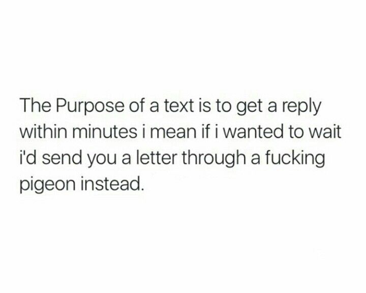 the purpose of a text is to get a reply within minutes i mean if i wanted to wait