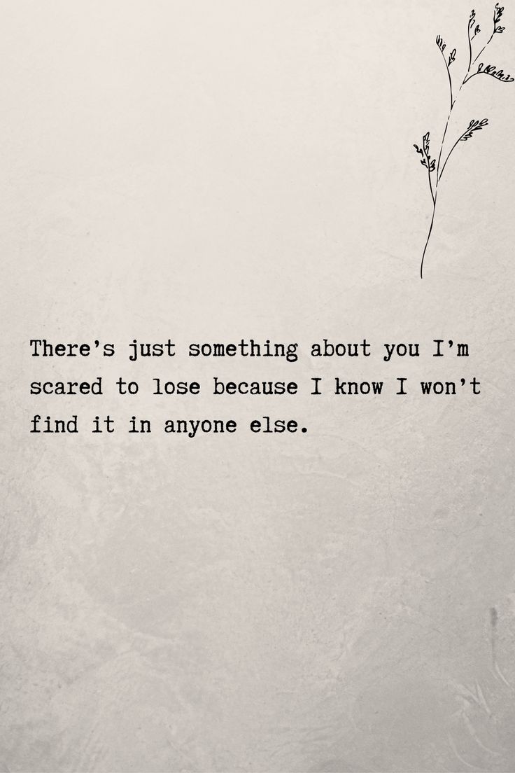 there's just something about you i'm scared to lose because i know i won't find it anyone else