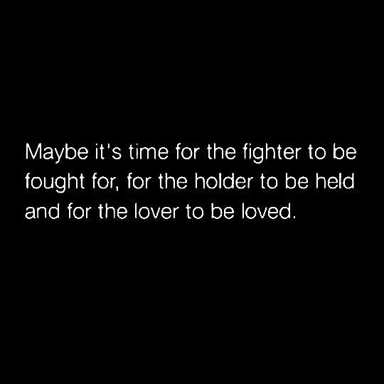 maybe it's time for the fighter to be fought, for the holder to be held and for the lover to be loved