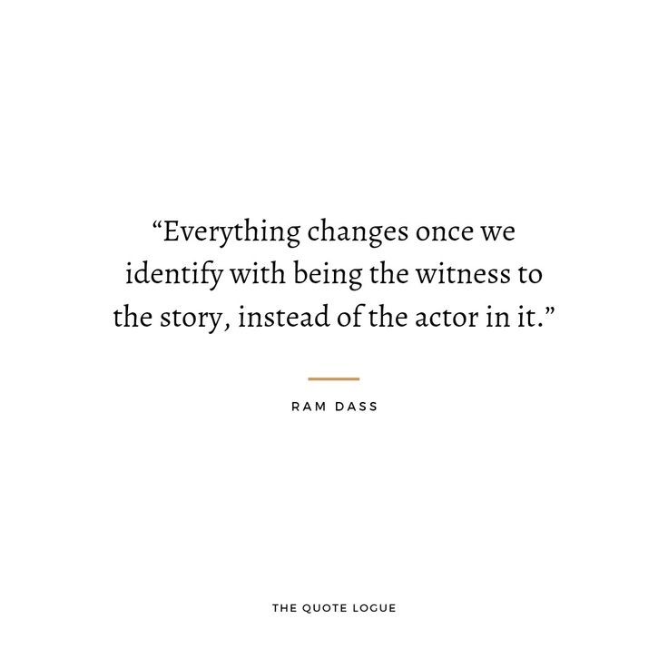 the quote from ram daas on everything changes once we identify with being the witnesses to the story, instead of the actor in it