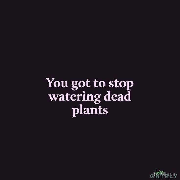 the words you got to stop watering dead plants on a black background with white lettering