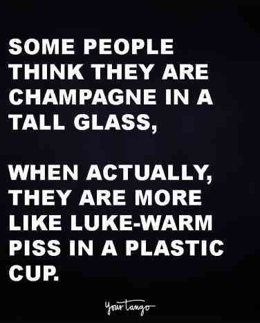 some people think they are champagne in a tall glass, when actually, they are more like warm piss in a plastic cup