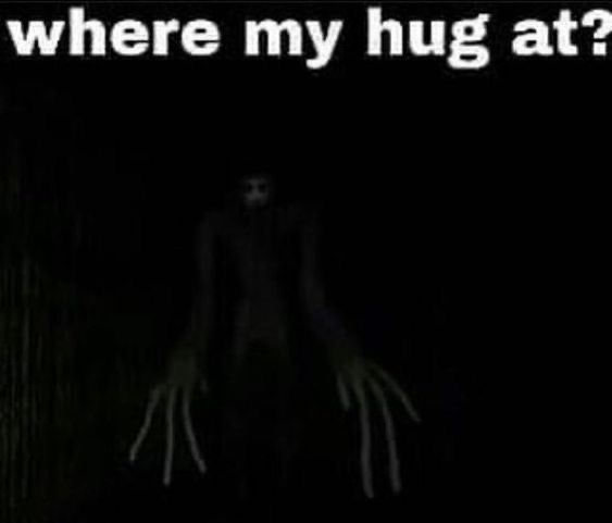 a creepy person standing in the dark with his hands out and texting where my hug at?