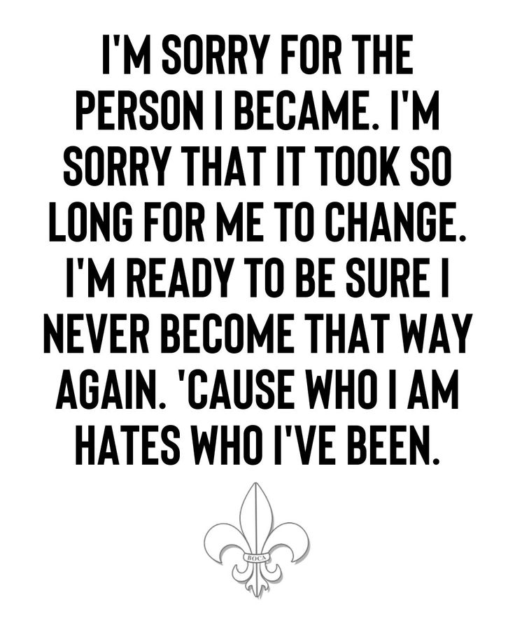 a black and white quote with the words i'm sorry for the person i become i'm sorry that it took so long for me to change