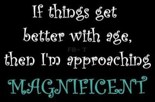 a quote that says if things get better with age then i'm approaching magnificent