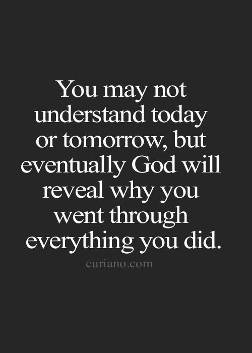 the quote you may not understand today or tomorrow, but eventually god will reveal why you went through everything you did