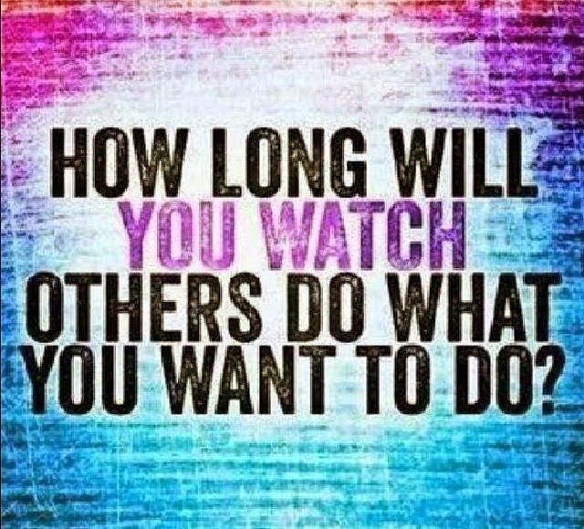 the words, how long will you watch others do what you want to do?