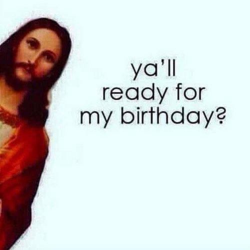 jesus with the words ya'll ready for my birthday?