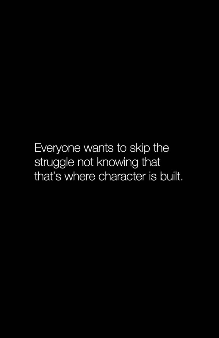 someone wants to skip the struggle not known that that's where character is built