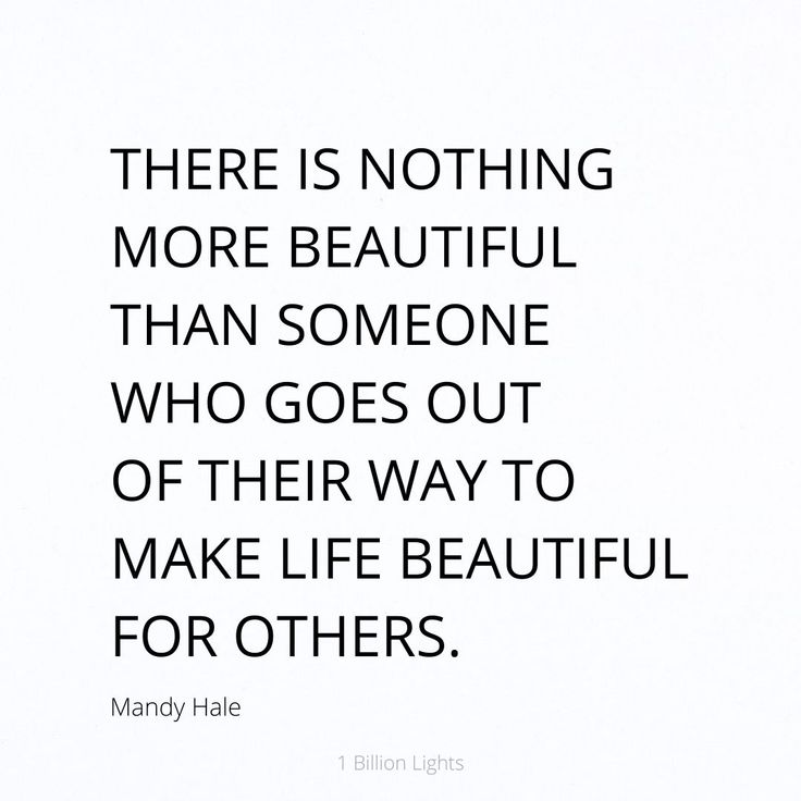 there is nothing more beautiful than someone who goes out of their way to make life beautiful for others