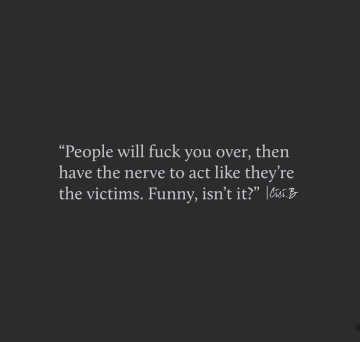 people will f k you over, then have the nerve to act like they're the victims funny isn't it?