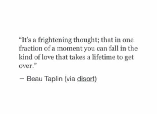 a quote from beau taplin via disort it's a frightened thought that in one fraction of a moment you can fall in the kind of love that takes a lifetime to get over