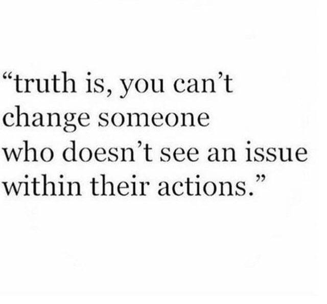 a quote that reads truth is, you can't change someone who doesn't see an issue within their actions