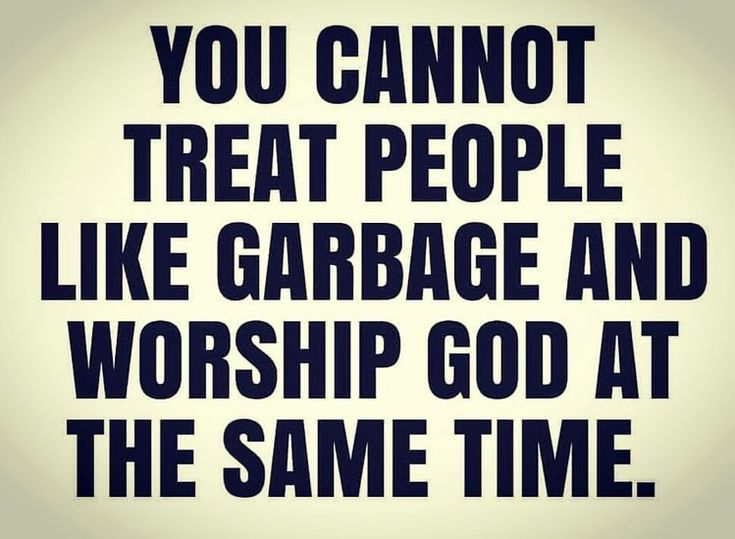 the words you cannot't treat people like garbage and worship god at the same time