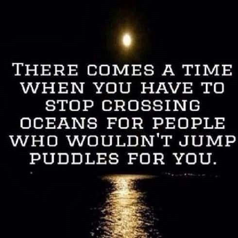 a quote that reads, there comes a time when you have to stop crossing oceans for people who wouldn't jump puddles for you