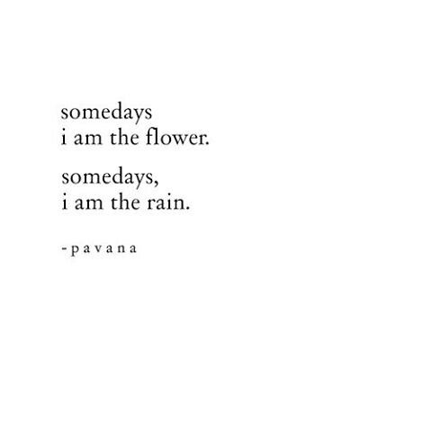 the words are written in black and white on a white background that says, some days i am the flower somedays, i am the rain