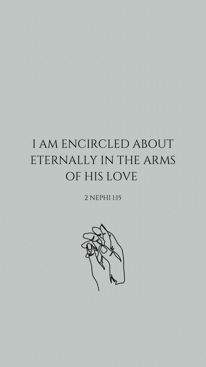 A neutral teal background with a verse centered in the screen. The verse says I am encircled about eternally in the arms of His love. Underneath the verse is the reference to 2 Nephi 1:15. Underneath that is a small line drawing of a hand holding another hand in a loving manner. Lds Lock Screen Wallpaper, 2023 Phone Background, The Book Of Mormon Aesthetic, Book Or Mormon Scriptures, Lds Scriptures About Love, Mormon Wallpaper Iphone, Book Of Mormon Wallpaper Aesthetic, Aesthetic Lds Quotes, Scripture Quotes Book Of Mormon