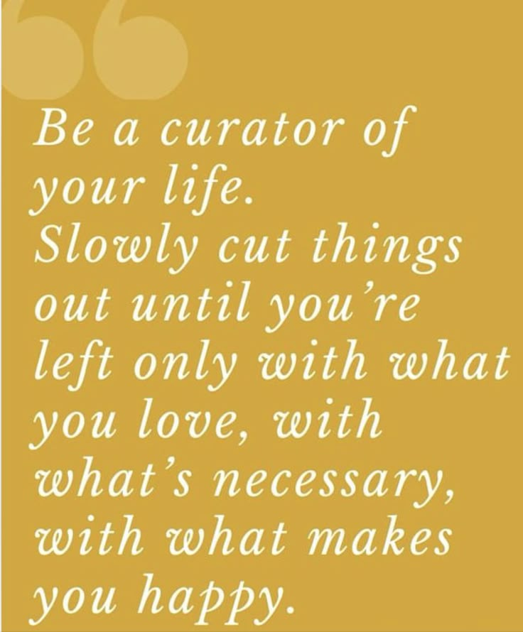 a quote that says be a curator of your life slowly cut things out until you're left only with what you love, and what's necessary