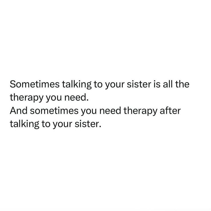 someones talking to your sister is all the therapy you need and sometimes you need therapy after talking to your sister