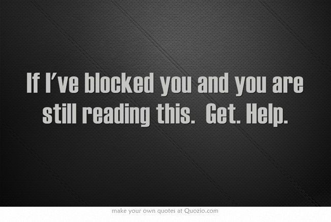 the words if i've blocked you and you are still reading this, get help