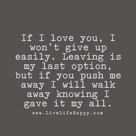 If I love you, I won't give up easily. Leaving is my last option, but if you push me away I will walk away knowing I gave it my all. Live Life Happy, E Card, Cute Quotes, Great Quotes, True Quotes, Live Life, Relationship Quotes, Favorite Quotes, Wise Words