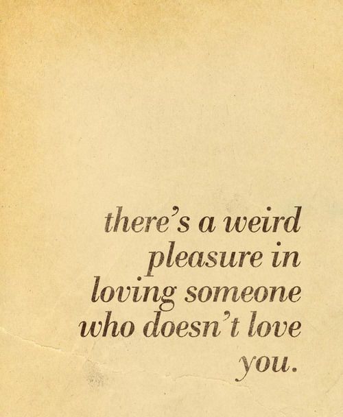 there's a weird pleasure in loving someone who doesn't love you