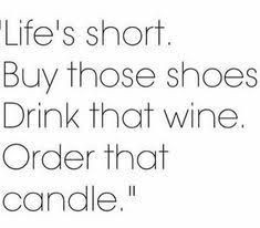 a quote about life's short buy those shoes drink that wine order that candle