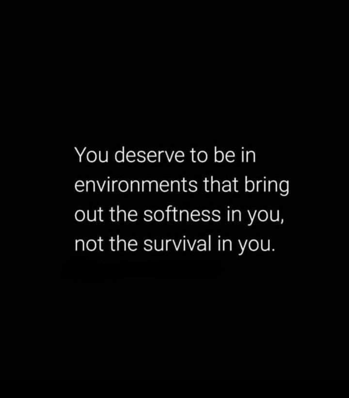 the words you deserves to be in environment that bring out the softness in you, not the survival in you