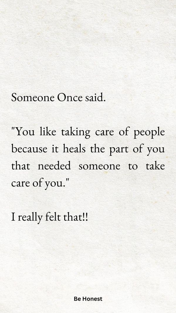 someone once said you like taking care of people because it heals the part of you that need someone to take care of you