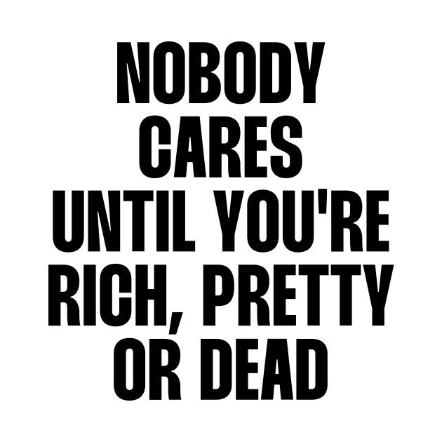 the words nobody cares until you're rich, pretty or dead are in black and white