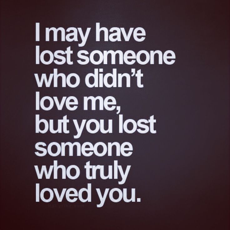 i may have lost someone who didn't love me, but you lost someone who truly loved you