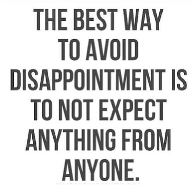 the best way to avoid disapponiment is to not expect anything from anyone