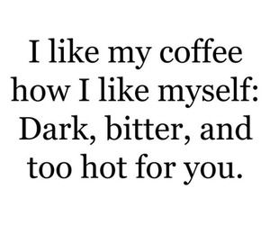 the words i like my coffee how i like my self dark, bitter, and too hot for you