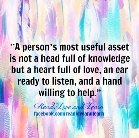 a person's most useful asset is not a head full of knowledge but a heart full of love, an ear ready to listen, and a hand will