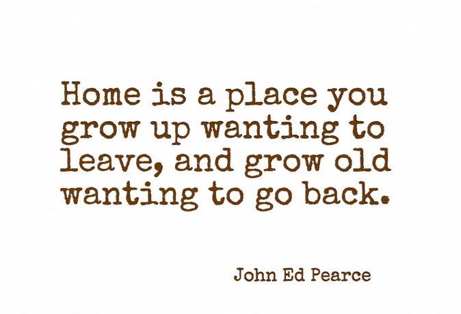 a quote from john ed peacock about home is a place you grow up wanting to leave and grow old wanting to go back