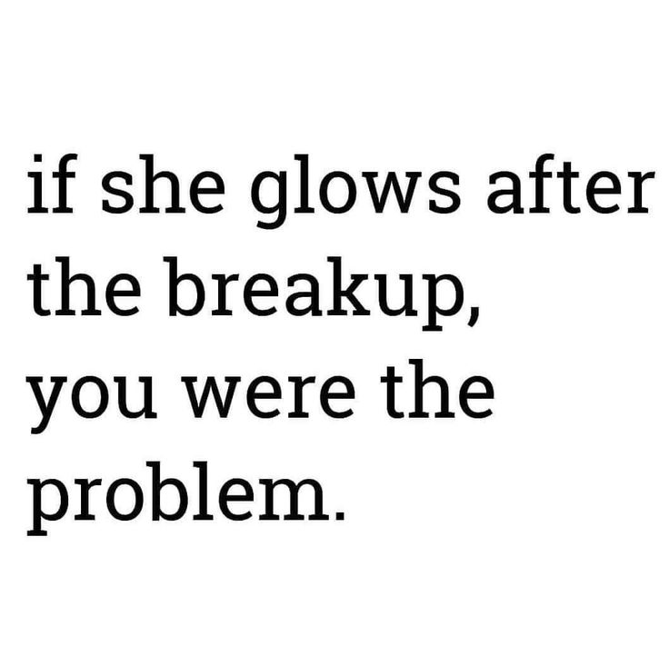 the words if she glows after the break up, you were the problem