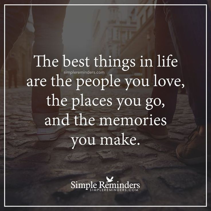 the best things in life are the people you love, the places you go, and the memories you make