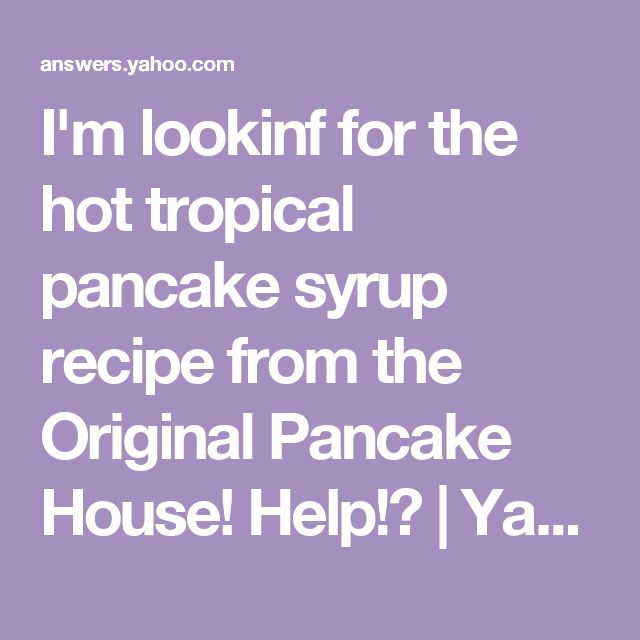 i'm looking for the hot tropical pancake syrup recipe from the original pancakes house help?