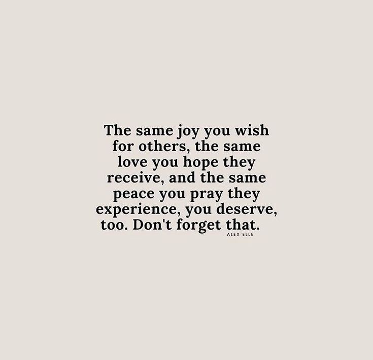 the same joy you wish for others, the same love you hope they receive and the same peace you pray their experience, you don't forget that