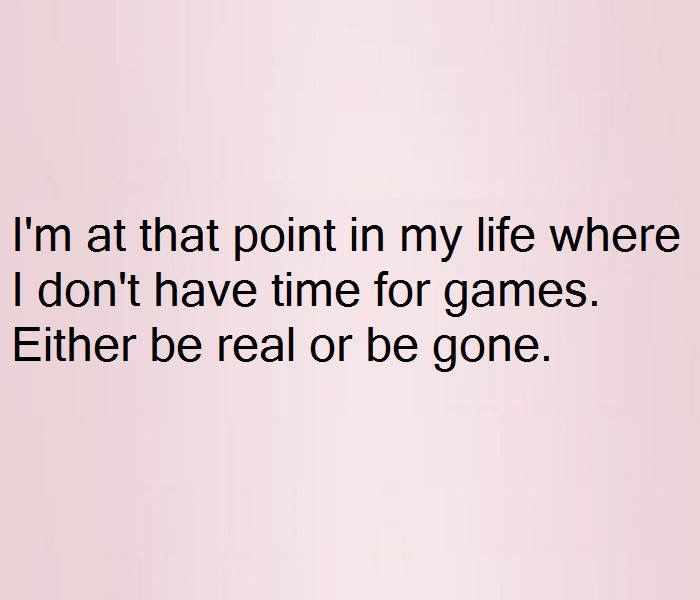 i'm at that point in my life where i don't have time for games either be real or be gone